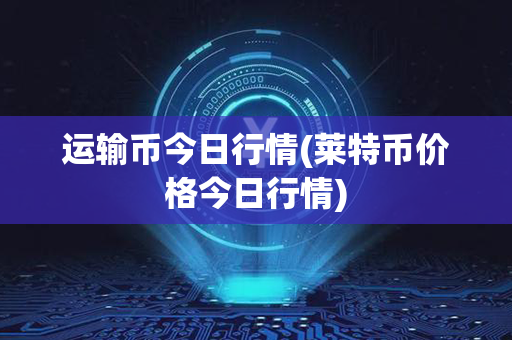 运输币今日行情(莱特币价格今日行情)第1张-币资讯