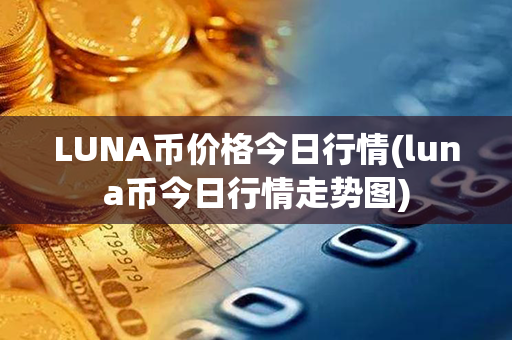 LUNA币价格今日行情(luna币今日行情走势图)第1张-币资讯