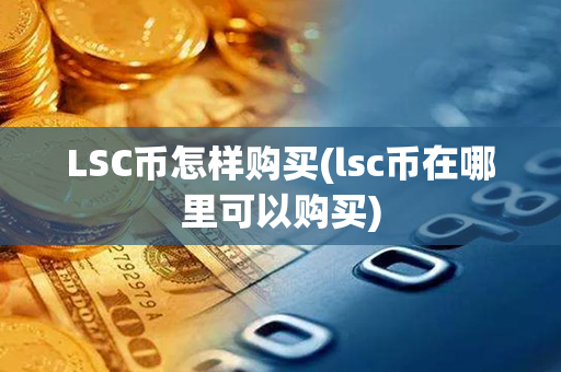 LSC币怎样购买(lsc币在哪里可以购买)第1张-币资讯