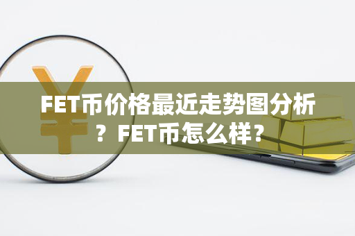 FET币价格最近走势图分析？FET币怎么样？第1张-币资讯