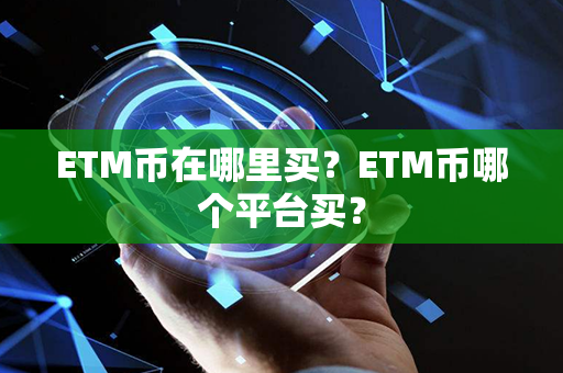 ETM币在哪里买？ETM币哪个平台买？第1张-币资讯