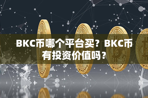 BKC币哪个平台买？BKC币有投资价值吗？第1张-币资讯