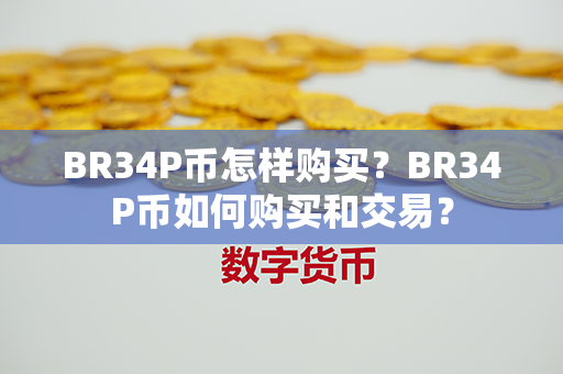 BR34P币怎样购买？BR34P币如何购买和交易？第1张-币资讯