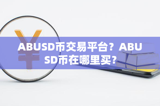 ABUSD币交易平台？ABUSD币在哪里买？第1张-币资讯