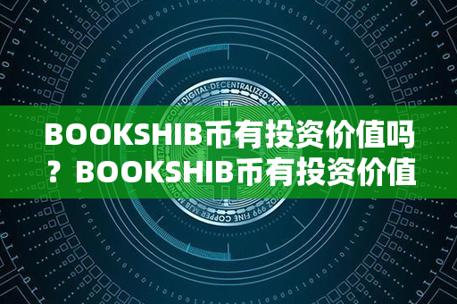 BOOKSHIB币有投资价值吗？BOOKSHIB币有投资价值吗？第1张-币资讯