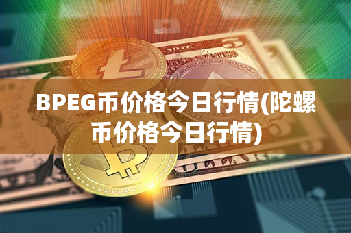 BPEG币价格今日行情(陀螺币价格今日行情)第1张-币资讯