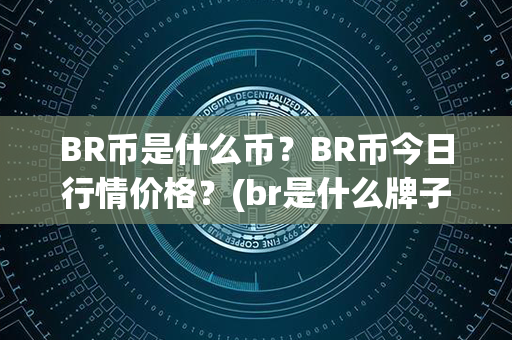 BR币是什么币？BR币今日行情价格？(br是什么牌子的包包)第1张-币资讯