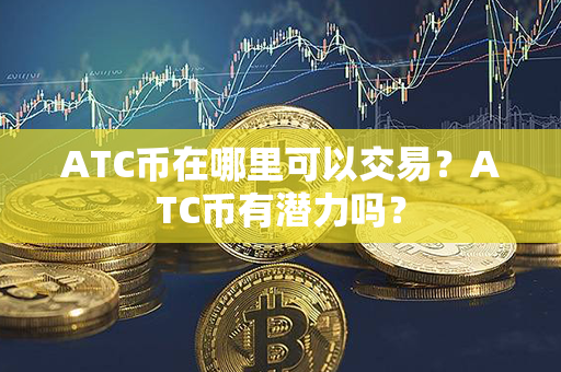 ATC币在哪里可以交易？ATC币有潜力吗？第1张-币资讯