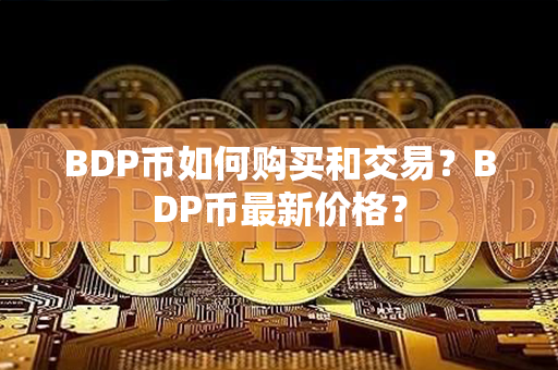 BDP币如何购买和交易？BDP币最新价格？第1张-币资讯