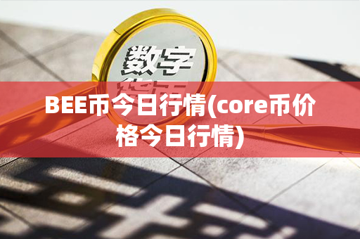 BEE币今日行情(core币价格今日行情)第1张-币资讯