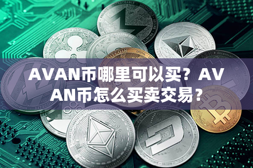 AVAN币哪里可以买？AVAN币怎么买卖交易？第1张-币资讯