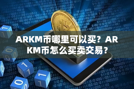 ARKM币哪里可以买？ARKM币怎么买卖交易？第1张-币资讯