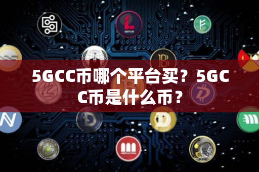 5GCC币哪个平台买？5GCC币是什么币？第1张-币资讯