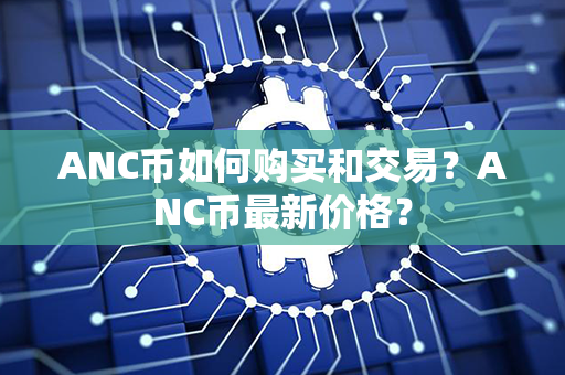 ANC币如何购买和交易？ANC币最新价格？第1张-币资讯