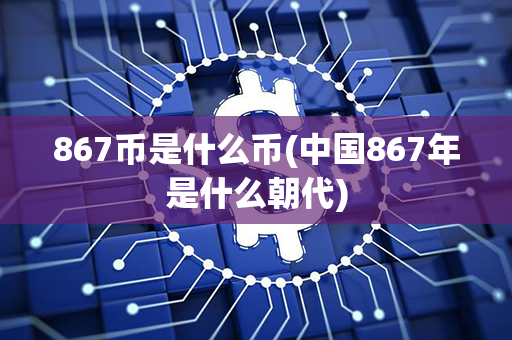 867币是什么币(中国867年是什么朝代)第1张-币资讯