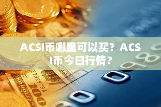 ACSI币哪里可以买？ACSI币今日行情？第1张-币资讯