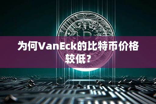 为何VanEck的比特币价格较低？第1张-币资讯