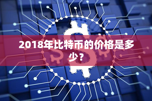 2018年比特币的价格是多少？第1张-币资讯