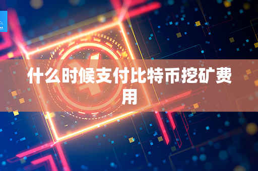 什么时候支付比特币挖矿费用第1张-币资讯