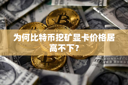 为何比特币挖矿显卡价格居高不下？