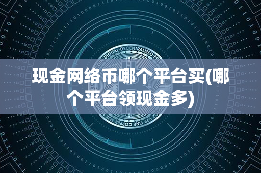 现金网络币哪个平台买(哪个平台领现金多)第1张-币资讯